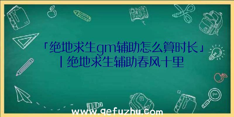 「绝地求生gm辅助怎么算时长」|绝地求生辅助春风十里